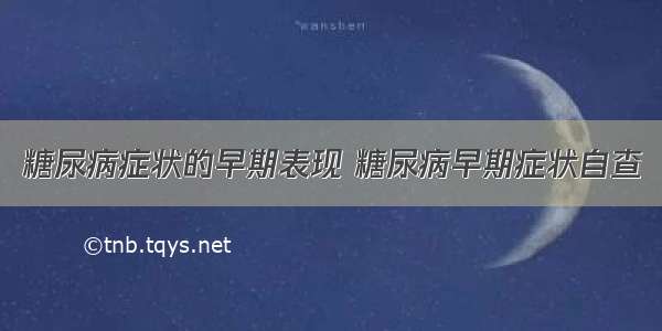 糖尿病症状的早期表现 糖尿病早期症状自查