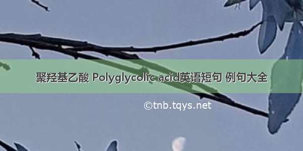 聚羟基乙酸 Polyglycolic acid英语短句 例句大全