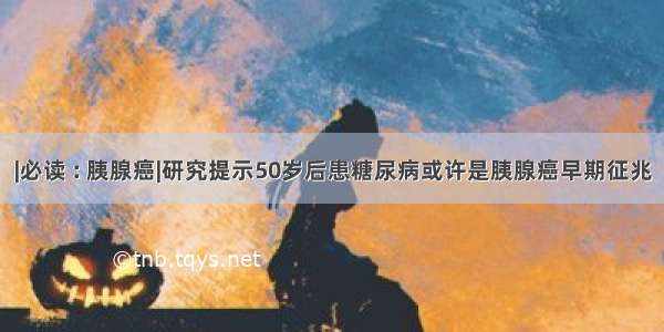 |必读 : 胰腺癌|研究提示50岁后患糖尿病或许是胰腺癌早期征兆