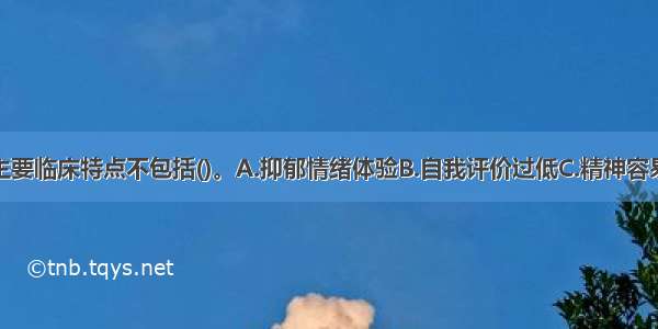 神经衰弱的主要临床特点不包括()。A.抑郁情绪体验B.自我评价过低C.精神容易兴奋D.焦虑