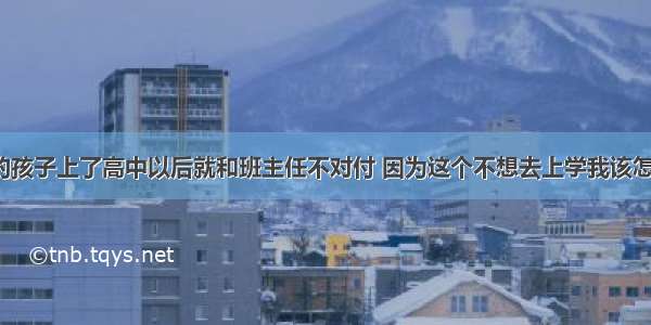 我家的孩子上了高中以后就和班主任不对付 因为这个不想去上学我该怎么办？