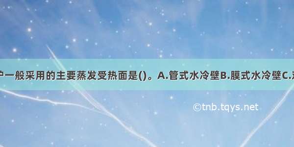 高温高压锅炉一般采用的主要蒸发受热面是()。A.管式水冷壁B.膜式水冷壁C.对流管束D.过