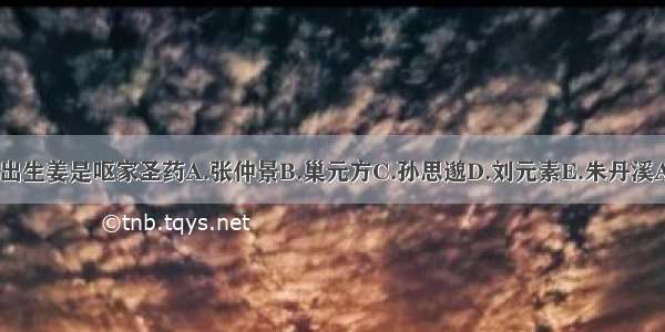 何人提出生姜是呕家圣药A.张仲景B.巢元方C.孙思邈D.刘元素E.朱丹溪ABCDE