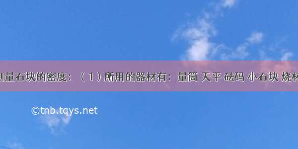 某同学测量石块的密度：（1）所用的器材有：量筒 天平 砝码 小石块 烧杯 还需要