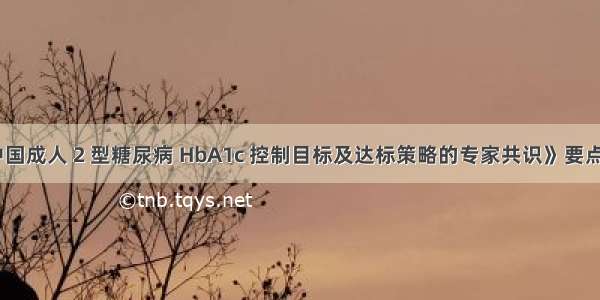 《中国成人 2 型糖尿病 HbA1c 控制目标及达标策略的专家共识》要点解析