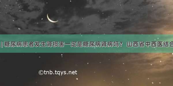 医生答疑 | 糖尿病患者发生肾损害一定是糖尿病肾病吗？ 山西省中西医结合医院肾病