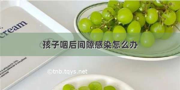 孩子咽后间隙感染怎么办