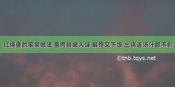 红烧鱼的家常做法 鱼肉鲜嫩入味 解馋又下饭 出锅连汤汁都不剩