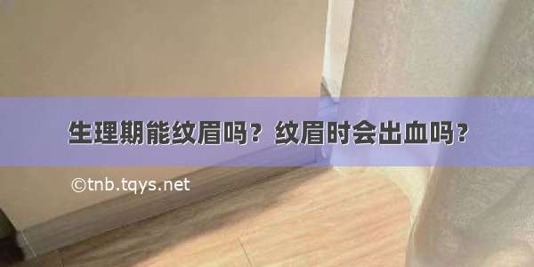 生理期能纹眉吗？纹眉时会出血吗？