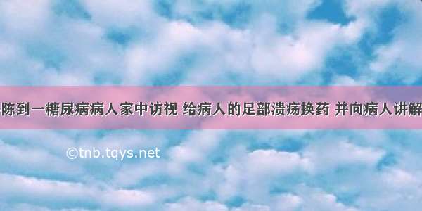 社区护士小陈到一糖尿病病人家中访视 给病人的足部溃疡换药 并向病人讲解糖尿病的相