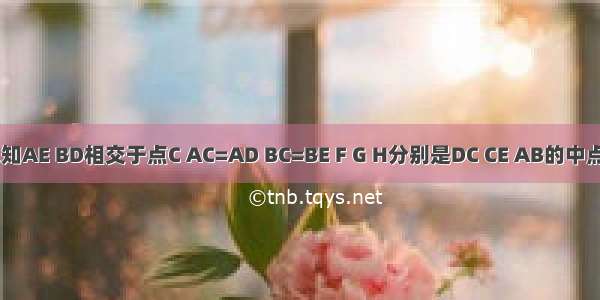 如图 已知AE BD相交于点C AC=AD BC=BE F G H分别是DC CE AB的中点．求证