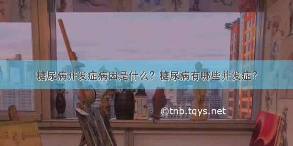 糖尿病并发症病因是什么？糖尿病有哪些并发症？