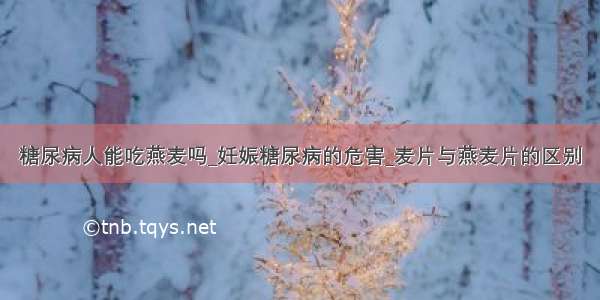 糖尿病人能吃燕麦吗_妊娠糖尿病的危害_麦片与燕麦片的区别