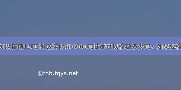 100吨甘蔗可以榨糖12吨 照这样计算 6000吨甘蔗可以榨糖多少吨？如果要榨糖360吨 需