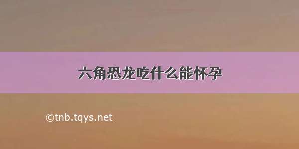 六角恐龙吃什么能怀孕