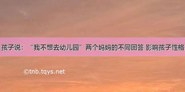 孩子说：“我不想去幼儿园”两个妈妈的不同回答 影响孩子性格