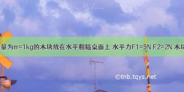 如图所示 质量为m=1kg的木块放在水平粗糙桌面上 水平力F1=5N F2=2N 木块处于静止