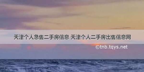 天津个人急售二手房信息 天津个人二手房出售信息网