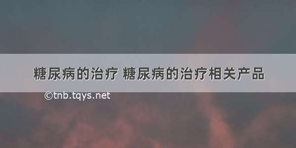 糖尿病的治疗 糖尿病的治疗相关产品