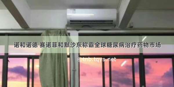 诺和诺德 赛诺菲和默沙东称霸全球糖尿病治疗药物市场