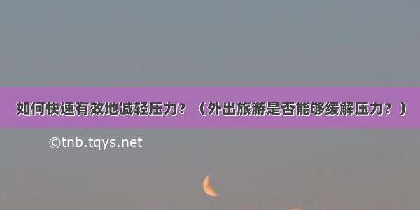 如何快速有效地减轻压力？（外出旅游是否能够缓解压力？）