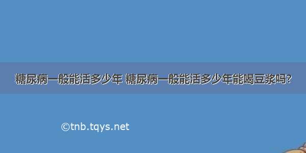 糖尿病一般能活多少年 糖尿病一般能活多少年能喝豆浆吗?