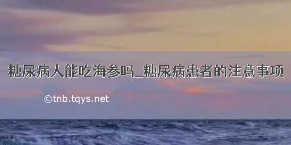 糖尿病人能吃海参吗_糖尿病患者的注意事项