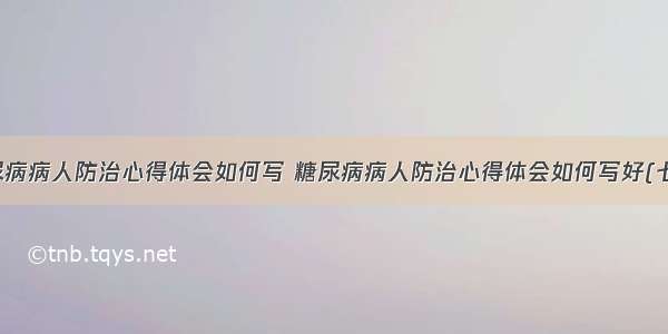 糖尿病病人防治心得体会如何写 糖尿病病人防治心得体会如何写好(七篇)