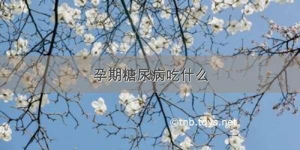 孕期糖尿病吃什么