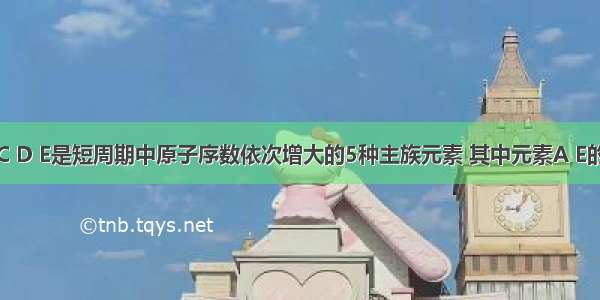 已知A B C D E是短周期中原子序数依次增大的5种主族元素 其中元素A E的单质在常