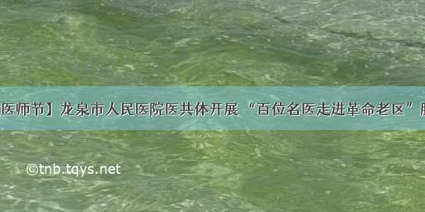 【致敬医师节】龙泉市人民医院医共体开展 “百位名医走进革命老区”服务活动