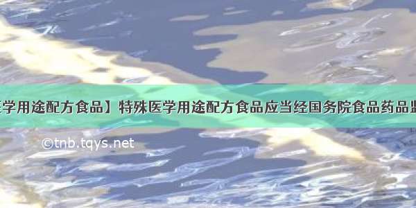 【特殊医学用途配方食品】特殊医学用途配方食品应当经国务院食品药品监督管理...