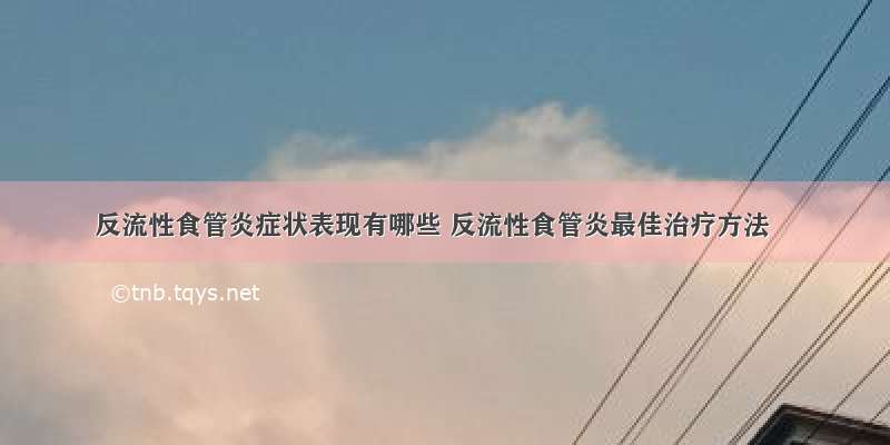 反流性食管炎症状表现有哪些 反流性食管炎最佳治疗方法