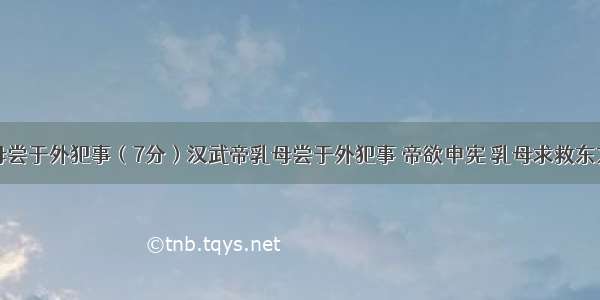 汉武帝乳母尝于外犯事（7分）汉武帝乳母尝于外犯事 帝欲申宪 乳母求救东方朔。朔曰