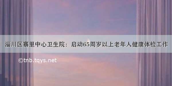 淄川区寨里中心卫生院：启动65周岁以上老年人健康体检工作