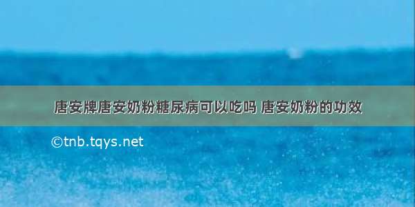 唐安牌唐安奶粉糖尿病可以吃吗 唐安奶粉的功效