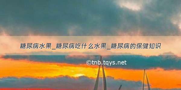 糖尿病水果_糖尿病吃什么水果_糖尿病的保健知识