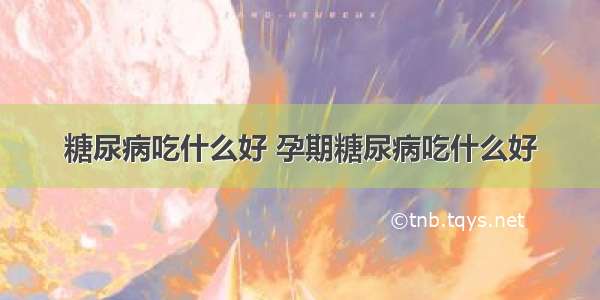 糖尿病吃什么好 孕期糖尿病吃什么好