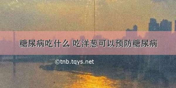 糖尿病吃什么 吃洋葱可以预防糖尿病