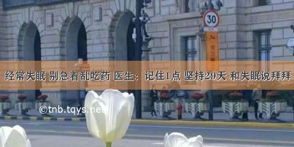 经常失眠 别急着乱吃药 医生：记住1点 坚持29天 和失眠说拜拜