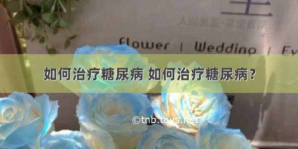 如何治疗糖尿病 如何治疗糖尿病？