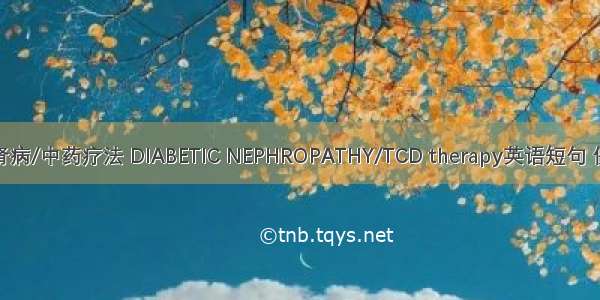 糖尿病肾病/中药疗法 DIABETIC NEPHROPATHY/TCD therapy英语短句 例句大全