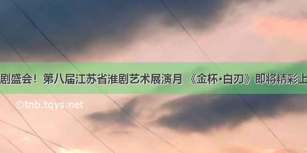 淮剧盛会！第八届江苏省淮剧艺术展演月 《金杯·白刃》即将精彩上演