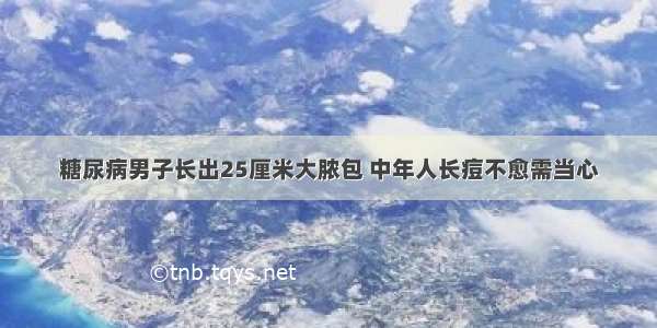 糖尿病男子长出25厘米大脓包 中年人长痘不愈需当心