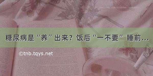 糖尿病是“养”出来？饭后“一不要” 睡前...