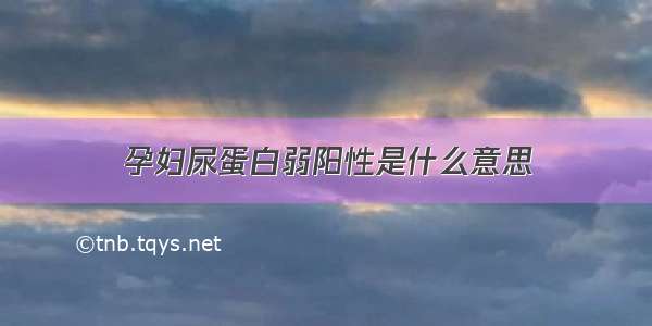 孕妇尿蛋白弱阳性是什么意思