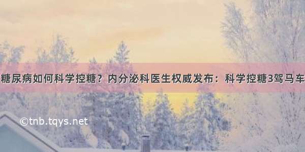 糖尿病如何科学控糖？内分泌科医生权威发布：科学控糖3驾马车