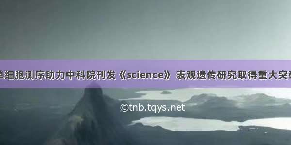 单细胞测序助力中科院刊发《science》 表观遗传研究取得重大突破