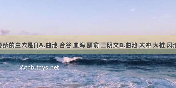 治疗瘾疹的主穴是()A.曲池 合谷 血海 膈俞 三阴交B.曲池 太冲 大椎 风池 中脘