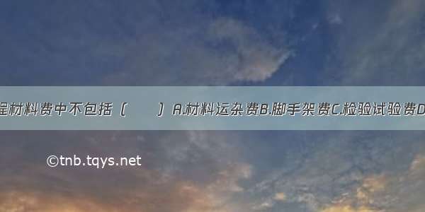 建筑安装工程材料费中不包括（　　）A.材料运杂费B.脚手架费C.检验试验费D.采购及保管